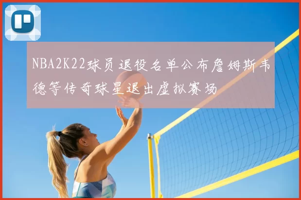 NBA2K22球员退役名单公布詹姆斯韦德等传奇球星退出虚拟赛场