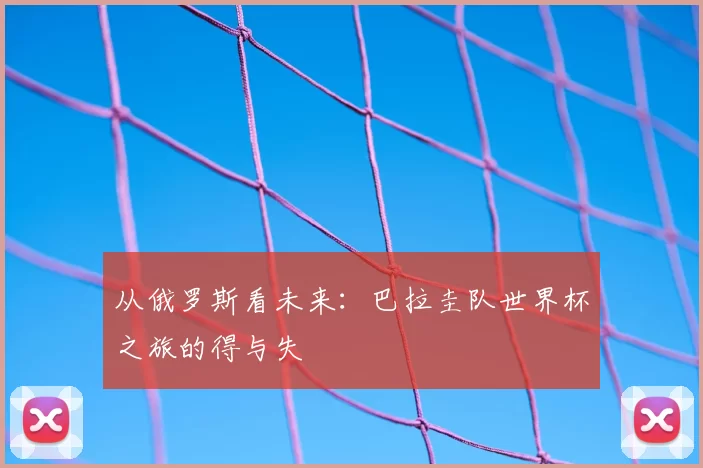 从俄罗斯看未来：巴拉圭队世界杯之旅的得与失