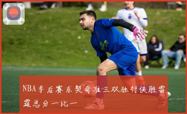 NBA季后赛东契奇准三双独行侠胜雷霆总分一比一