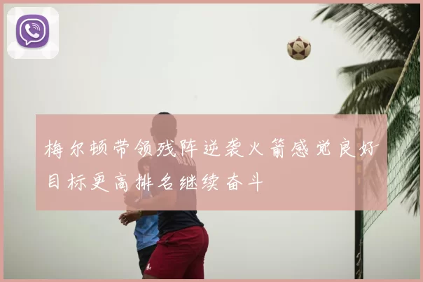梅尔顿带领残阵逆袭火箭感觉良好目标更高排名继续奋斗