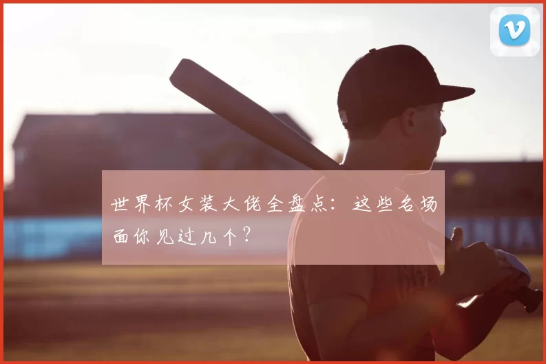 世界杯女装大佬全盘点:这些名场面你见过几个?