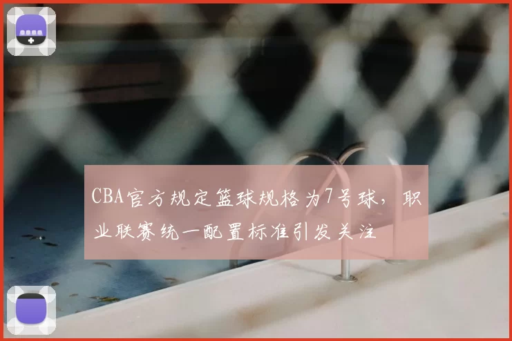 CBA官方规定篮球规格为7号球，职业联赛统一配置标准引发关注
