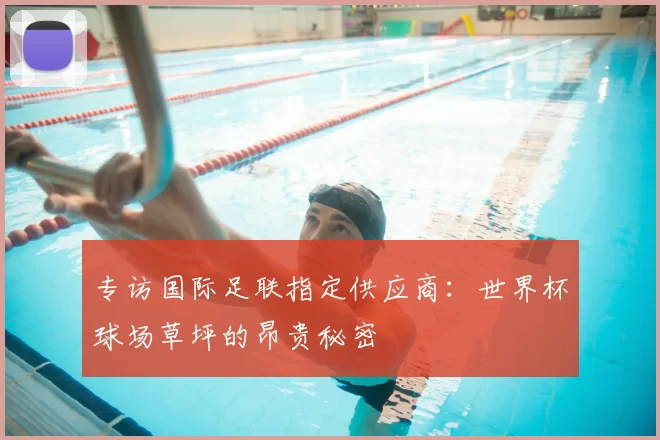 专访国际足联指定供应商：世界杯球场草坪的昂贵秘密