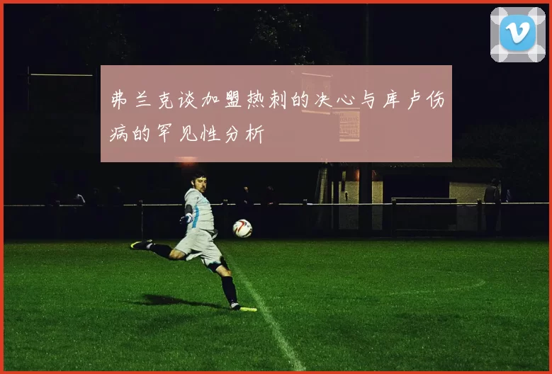 弗兰克谈加盟热刺的决心与库卢伤病的罕见性分析