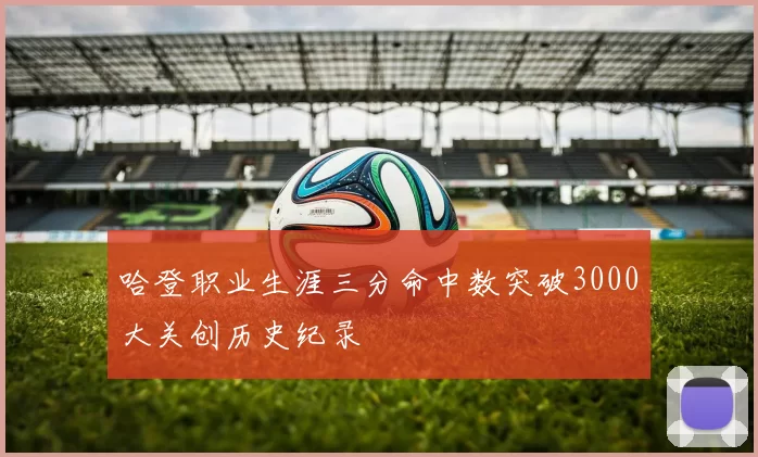 哈登职业生涯三分命中数突破3000大关创历史纪录