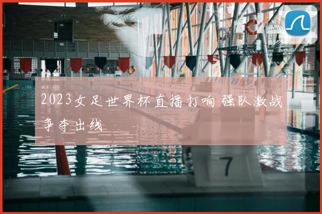 2023女足世界杯直播打响 强队激战争夺出线