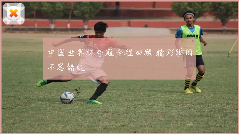 中国世界杯夺冠全程回顾 精彩瞬间不容错过