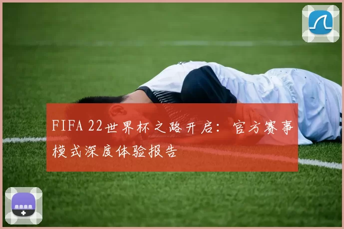 FIFA 22世界杯之路开启:官方赛事模式深度体验报告