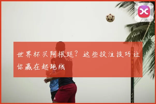 世界杯买阿根廷？这些投注技巧让你赢在起跑线