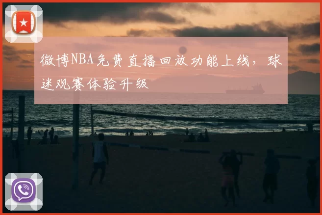 微博NBA免费直播回放功能上线，球迷观赛体验升级
