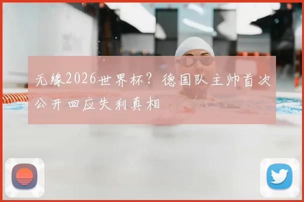 无缘2026世界杯？德国队主帅首次公开回应失利真相