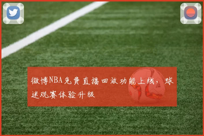 微博NBA免费直播回放功能上线,球迷观赛体验升级
