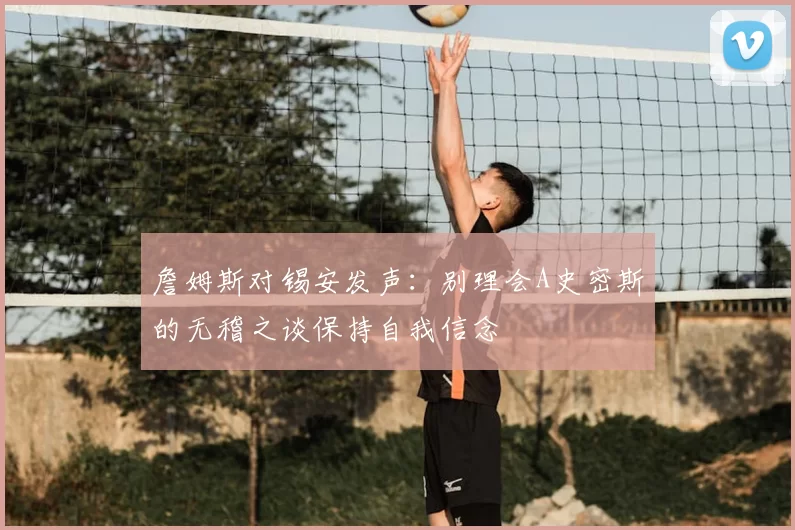 詹姆斯对锡安发声：别理会A史密斯的无稽之谈保持自我信念