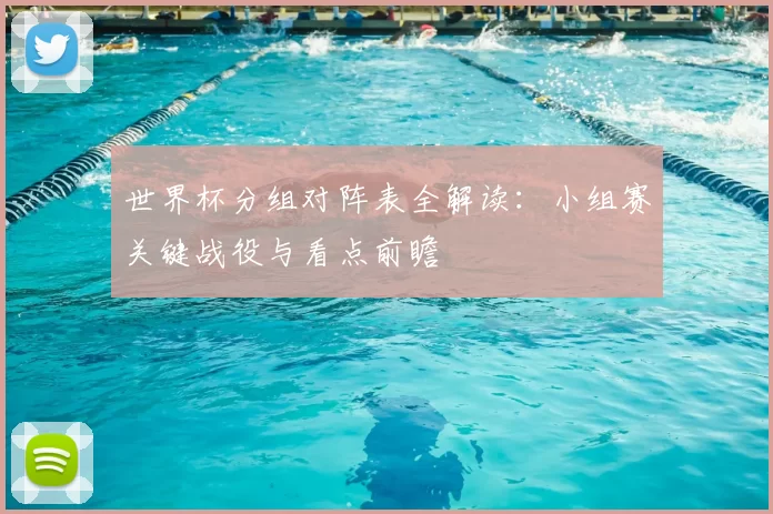 世界杯分组对阵表全解读:小组赛关键战役与看点前瞻