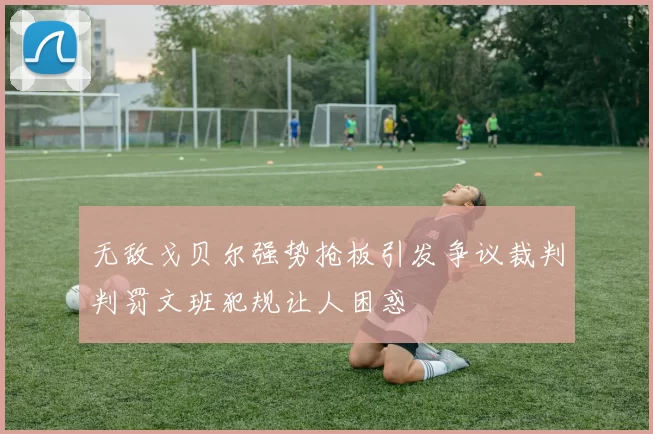 无敌戈贝尔强势抢板引发争议裁判判罚文班犯规让人困惑