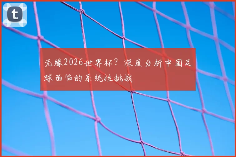 无缘2026世界杯？深度分析中国足球面临的系统性挑战
