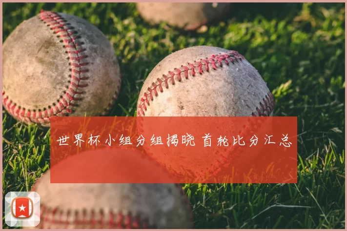 世界杯小组分组揭晓 首轮比分汇总
