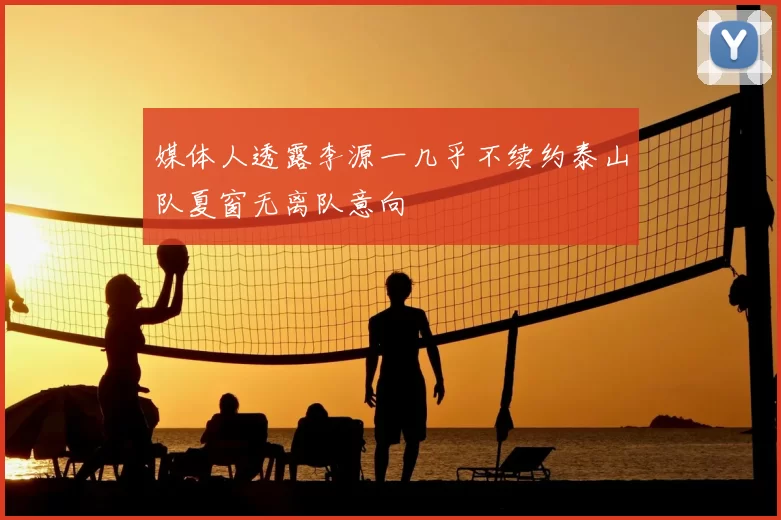 媒体人透露李源一几乎不续约泰山队夏窗无离队意向