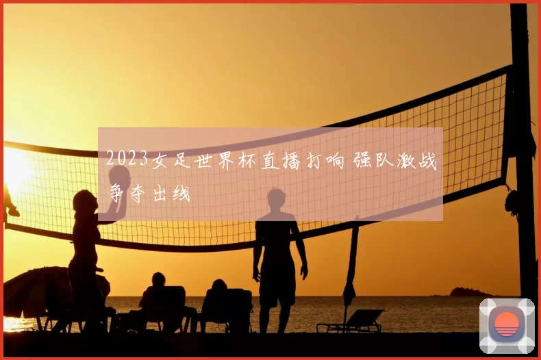 2023女足世界杯直播打响 强队激战争夺出线