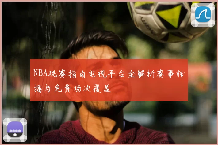 NBA观赛指南电视平台全解析赛事转播与免费场次覆盖