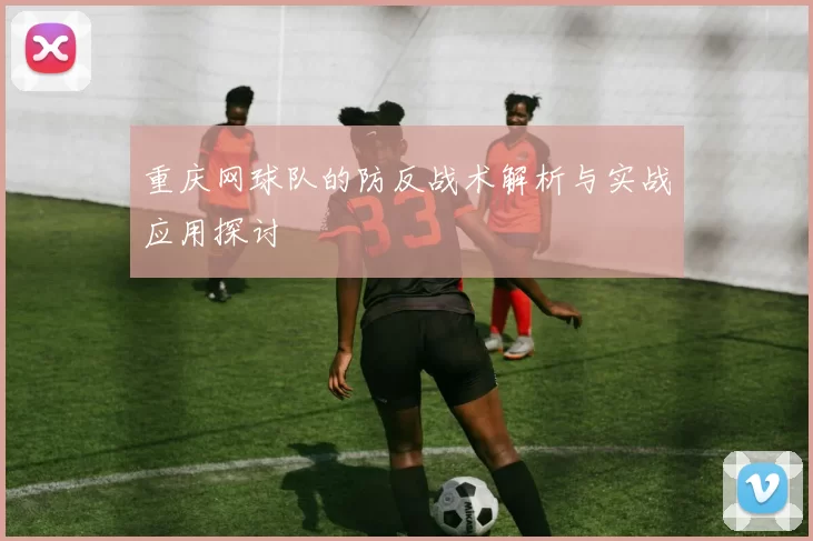 重庆网球队的防反战术解析与实战应用探讨