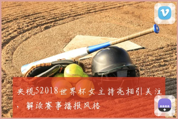 央视52018世界杯女主持亮相引关注，解读赛事播报风格
