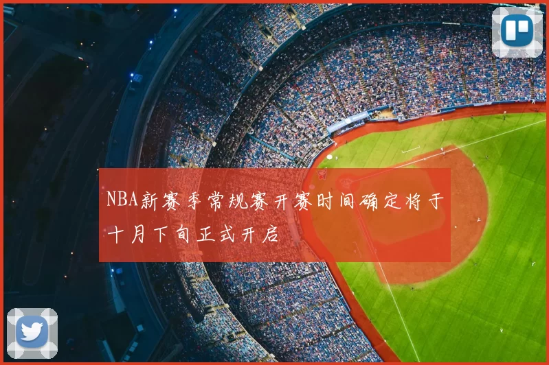 NBA新赛季常规赛开赛时间确定将于十月下旬正式开启