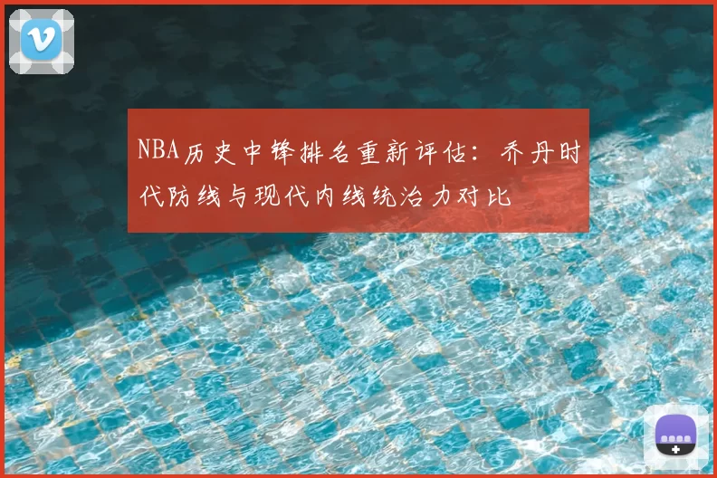 NBA历史中锋排名重新评估:乔丹时代防线与现代内线统治力对比