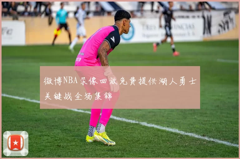 微博NBA录像回放免费提供湖人勇士关键战全场集锦