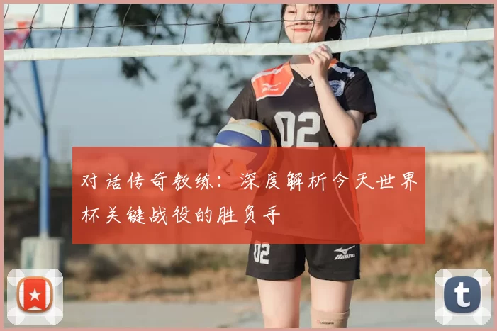 对话传奇教练:深度解析今天世界杯关键战役的胜负手