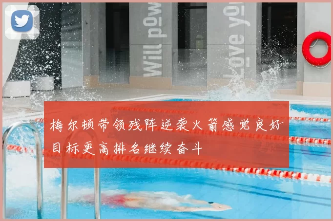梅尔顿带领残阵逆袭火箭感觉良好目标更高排名继续奋斗