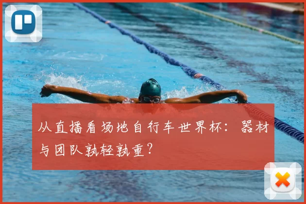 从直播看场地自行车世界杯：器材与团队孰轻孰重？