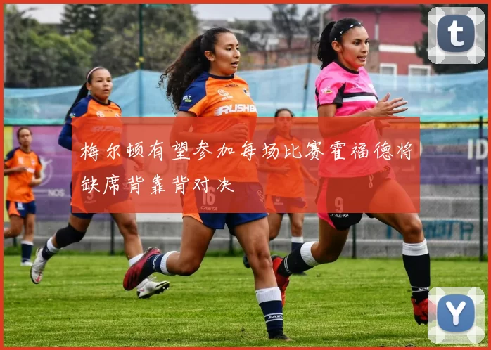 梅尔顿有望参加每场比赛霍福德将缺席背靠背对决