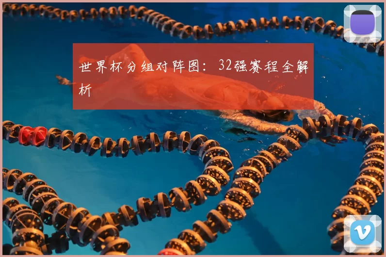 世界杯分组对阵图：32强赛程全解析