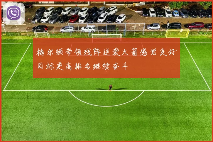 梅尔顿带领残阵逆袭火箭感觉良好目标更高排名继续奋斗