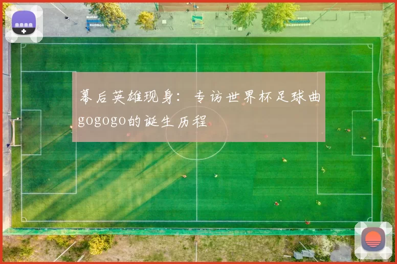 幕后英雄现身:专访世界杯足球曲gogogo的诞生历程
