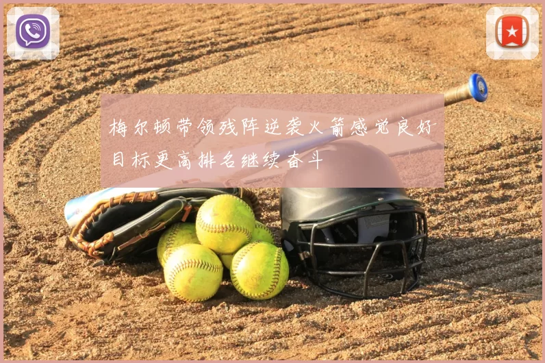 梅尔顿带领残阵逆袭火箭感觉良好目标更高排名继续奋斗