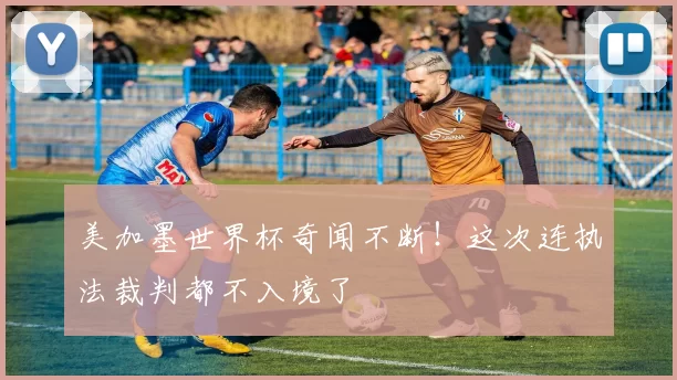 美加墨世界杯奇闻不断!这次连执法裁判都不入境了