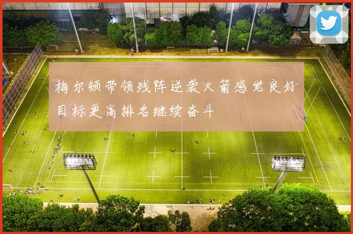 梅尔顿带领残阵逆袭火箭感觉良好目标更高排名继续奋斗