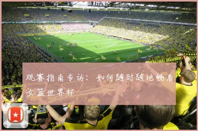 观赛指南专访：如何随时随地畅看女篮世界杯
