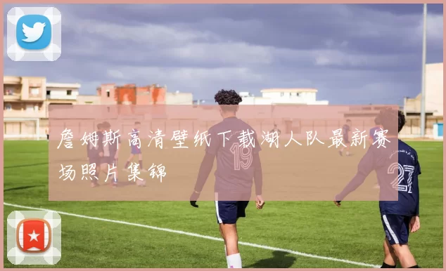 詹姆斯高清壁纸下载湖人队最新赛场照片集锦