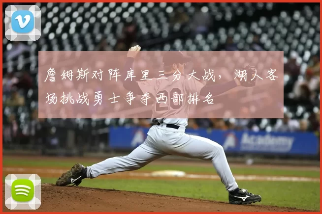 詹姆斯对阵库里三分大战，湖人客场挑战勇士争夺西部排名
