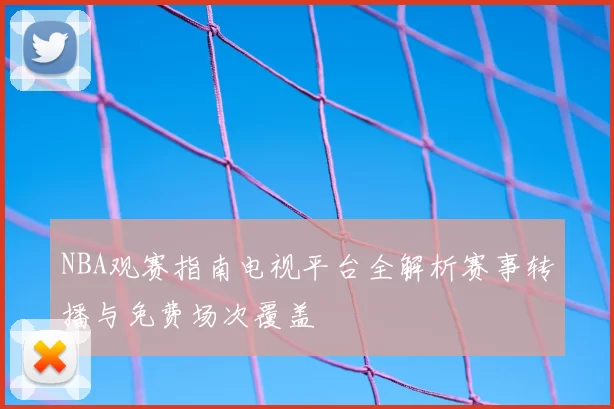 NBA观赛指南电视平台全解析赛事转播与免费场次覆盖