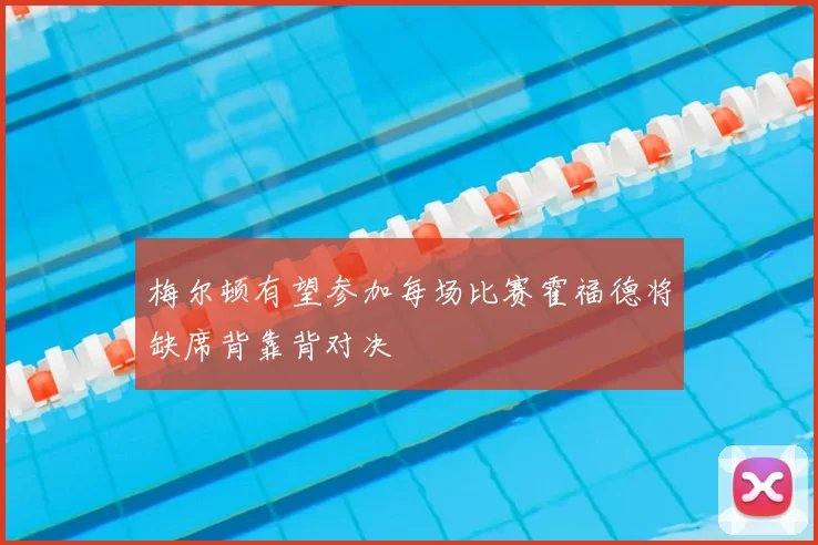 梅尔顿有望参加每场比赛霍福德将缺席背靠背对决