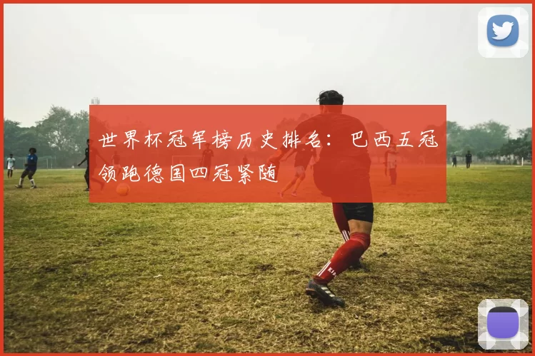 世界杯冠军榜历史排名:巴西五冠领跑德国四冠紧随