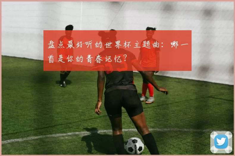 盘点最好听的世界杯主题曲:哪一首是你的青春记忆?
