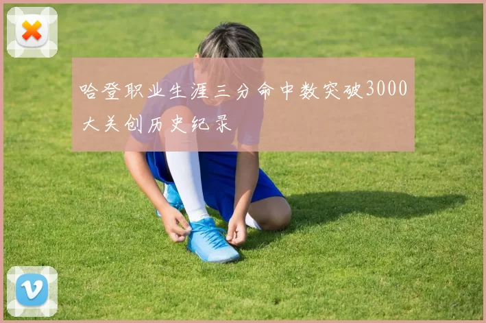 哈登职业生涯三分命中数突破3000大关创历史纪录