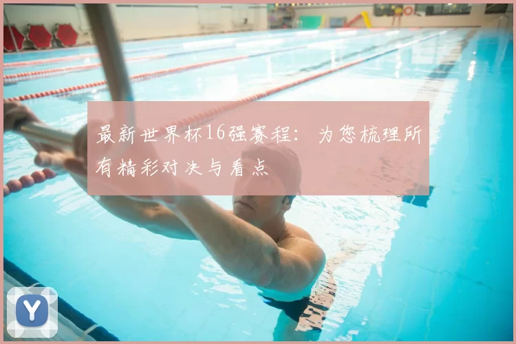 最新世界杯16强赛程:为您梳理所有精彩对决与看点