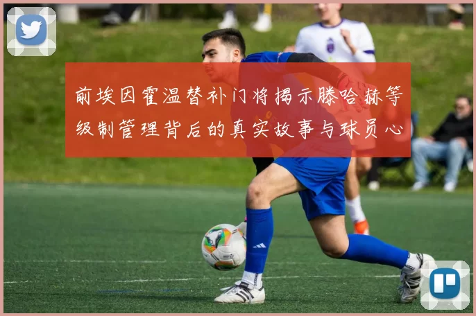 前埃因霍温替补门将揭示滕哈赫等级制管理背后的真实故事与球员心声