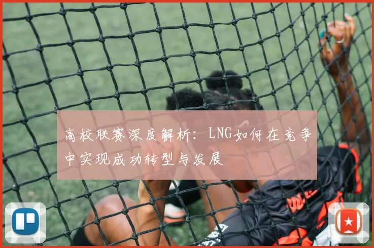 高校联赛深度解析：LNG如何在竞争中实现成功转型与发展